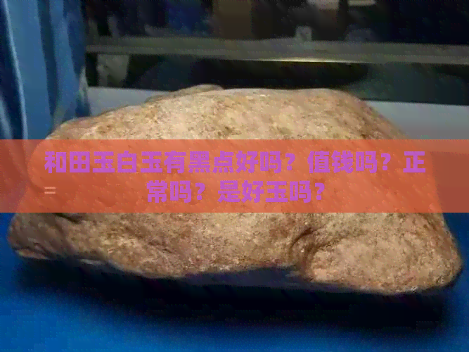 和田玉白玉有黑点好吗？值钱吗？正常吗？是好玉吗？