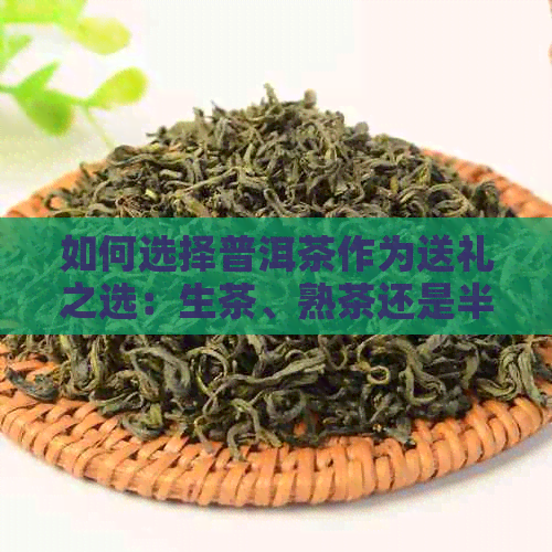 如何选择普洱茶作为送礼之选：生茶、熟茶还是半生不熟的茶？