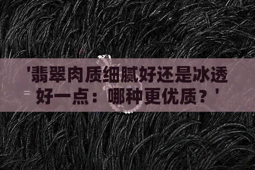 '翡翠肉质细腻好还是冰透好一点：哪种更优质？'