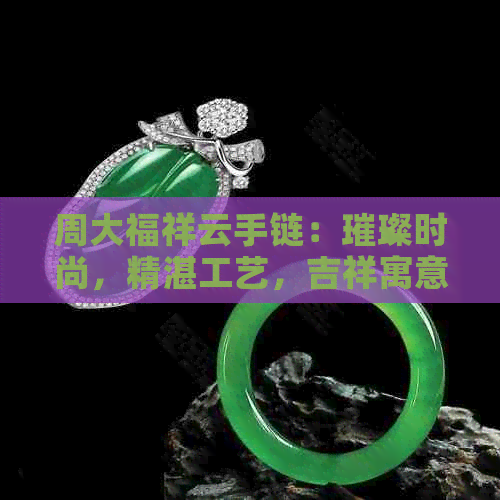 周大福祥云手链：璀璨时尚，精湛工艺，吉祥寓意，明星同款