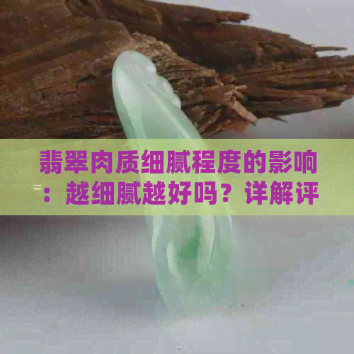 翡翠肉质细腻程度的影响：越细腻越好吗？详解评估标准与选购技巧