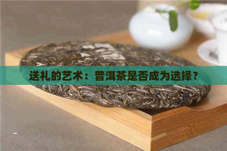 送礼的艺术：普洱茶是否成为选择？