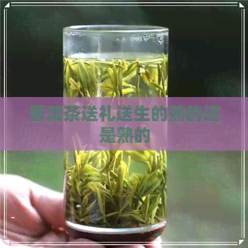 普洱茶送礼送生的熟的还是熟的