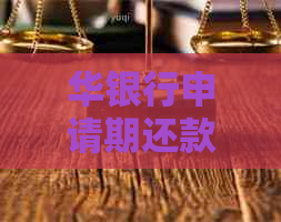 华银行申请期还款流程和注意事项