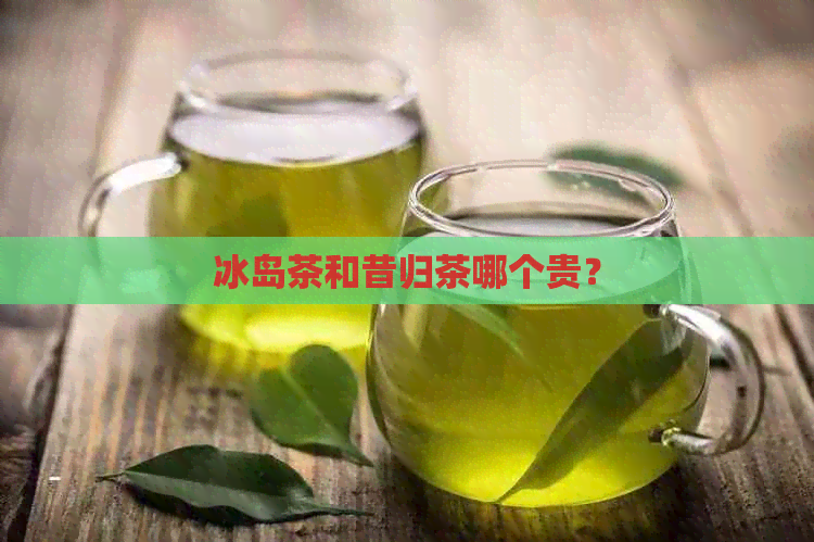 冰岛茶和昔归茶哪个贵？