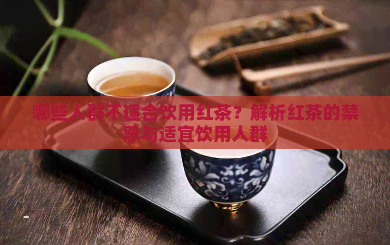 哪些人群不适合饮用红茶？解析红茶的禁忌与适宜饮用人群