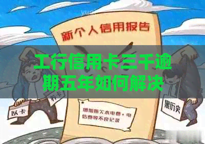 工行信用卡三千逾期五年如何解决