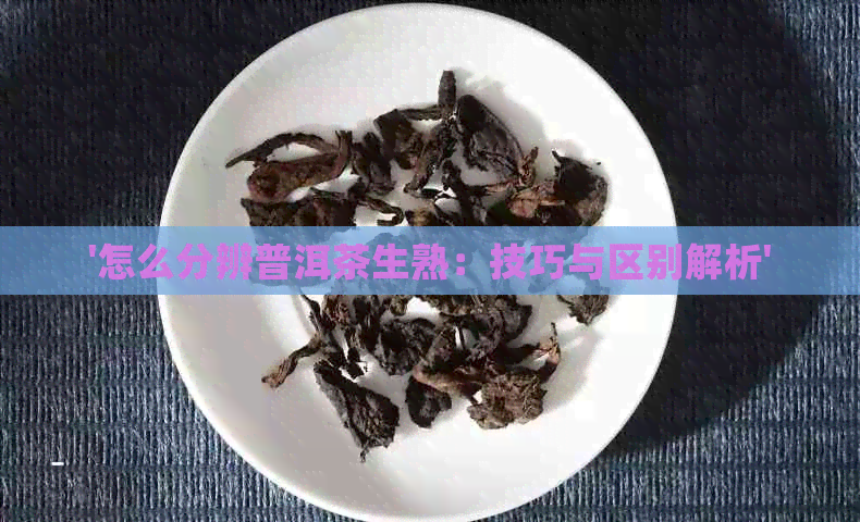 '怎么分辨普洱茶生熟：技巧与区别解析'