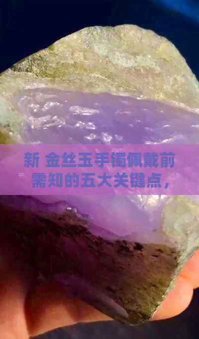 新 金丝玉手镯佩戴前需知的五大关键点，以确保其安全与美观