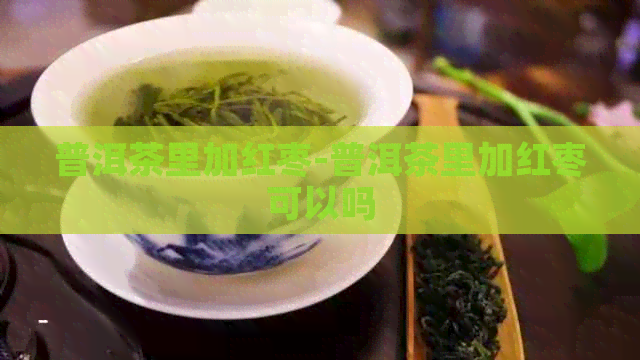 普洱茶里加红枣-普洱茶里加红枣可以吗