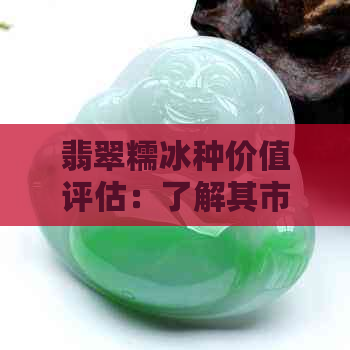 翡翠糯冰种价值评估：了解其市场价格和投资潜力