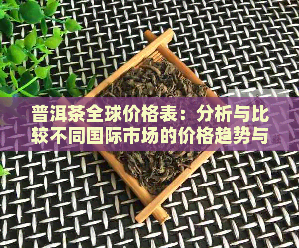 普洱茶全球价格表：分析与比较不同国际市场的价格趋势与影响因素