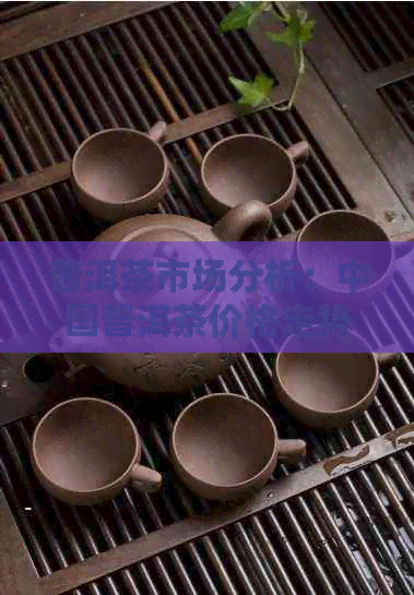 普洱茶市场分析：中国普洱茶价格走势与影响因素