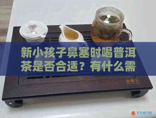 新小孩子鼻塞时喝普洱茶是否合适？有什么需要注意的吗？