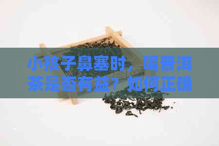 小孩子鼻塞时，喝普洱茶是否有益？如何正确饮用？