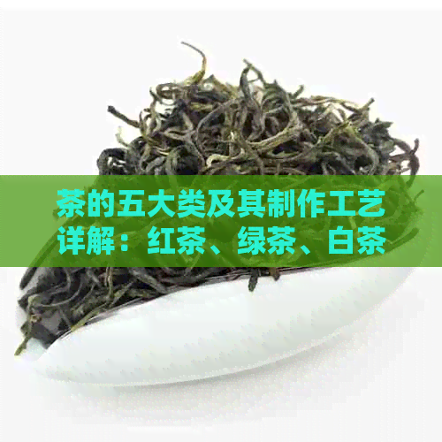 茶的五大类及其制作工艺详解：红茶、绿茶、白茶、黑茶与黄茶的区别