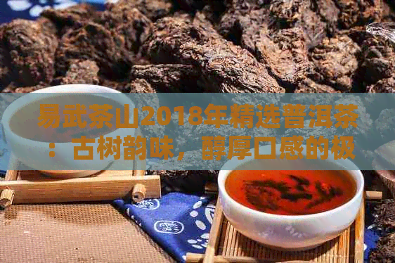 易武茶山2018年精选普洱茶：古树韵味，醇厚口感的极体验