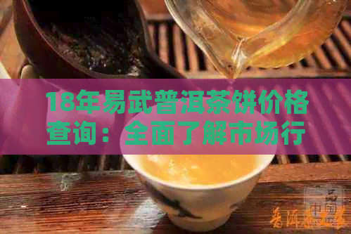 18年易武普洱茶饼价格查询：全面了解市场行情及品质特点