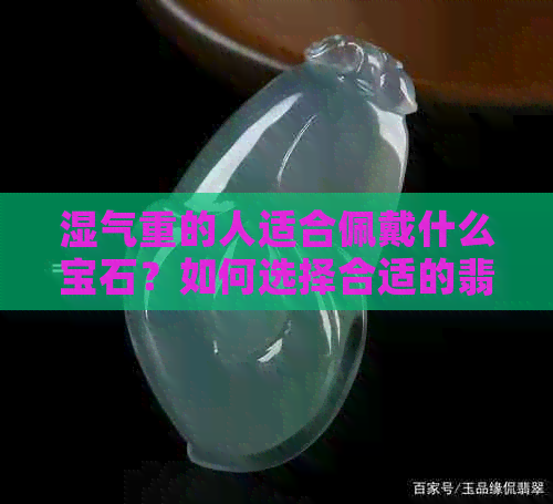 湿气重的人适合佩戴什么宝石？如何选择合适的翡翠饰品来调节体质？