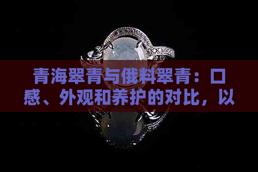 青海翠青与俄料翠青：口感、外观和养护的对比，以及价格差异