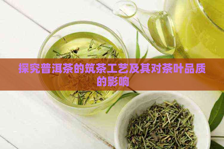 探究普洱茶的筑茶工艺及其对茶叶品质的影响