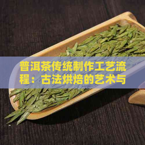 普洱茶传统制作工艺流程：古法烘焙的艺术与科学