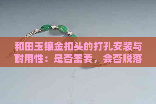 和田玉镶金扣头的打孔安装与耐用性：是否需要，会否脱落？评价与注意事项