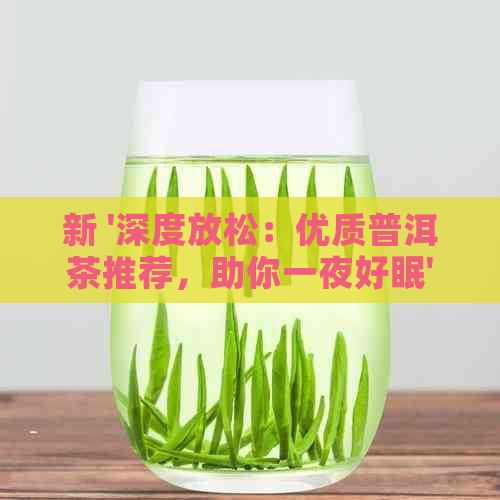 新 '深度放松：优质普洱茶推荐，助你一夜好眠'