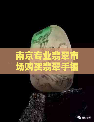 南京专业翡翠市场购买翡翠手镯的指南与推荐