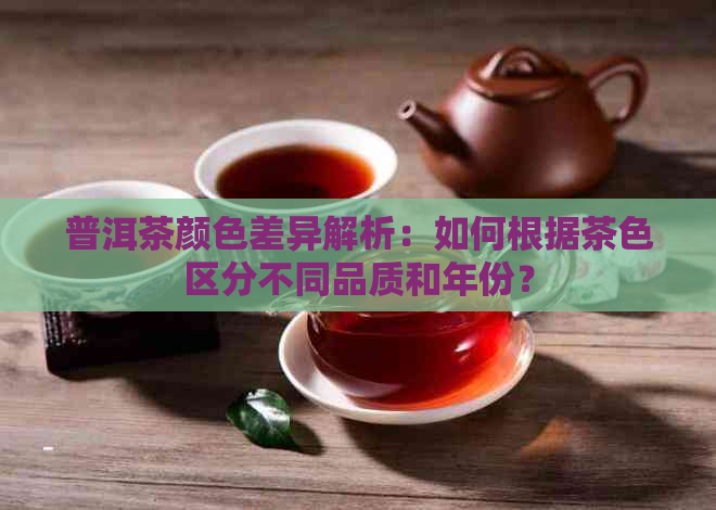 普洱茶颜色差异解析：如何根据茶     分不同品质和年份？