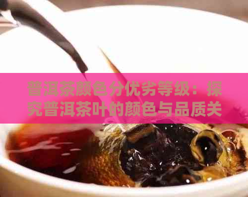 普洱茶颜色分优劣等级：探究普洱茶叶的颜色与品质关系