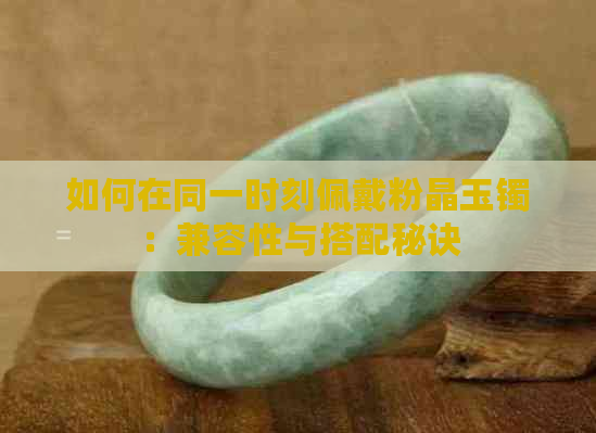 如何在同一时刻佩戴粉晶玉镯：兼容性与搭配秘诀