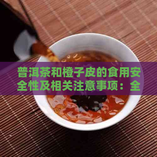 普洱茶和橙子皮的食用安全性及相关注意事项：全面了解它们的食用效果与禁忌