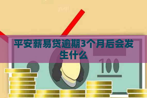 平安薪易贷逾期3个月后会发生什么