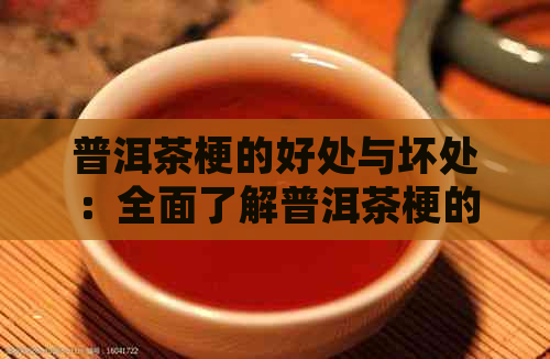 普洱茶梗的好处与坏处：全面了解普洱茶梗的利弊