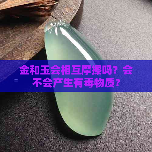 金和玉会相互摩擦吗？会不会产生有物质？