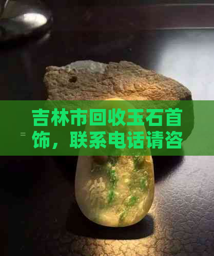 吉林市回收玉石首饰，联系电话请咨询——专业回收黄金珠宝