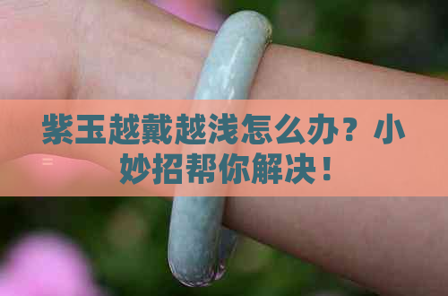 紫玉越戴越浅怎么办？小妙招帮你解决！