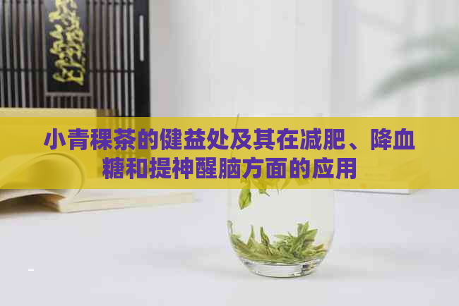 小青稞茶的健益处及其在减肥、降血糖和提神醒脑方面的应用