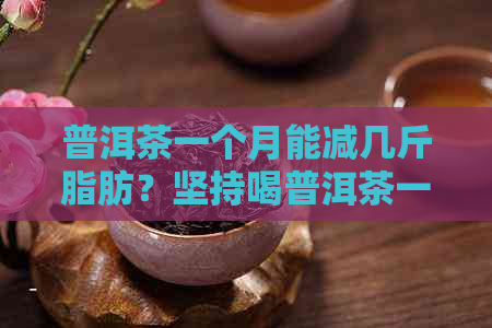 普洱茶一个月能减几斤脂肪？坚持喝普洱茶一个月后，能减肥多少斤？