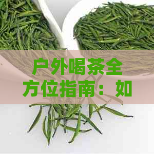 户外喝茶全方位指南：如何选择合适的烧水壶以满足不同需求