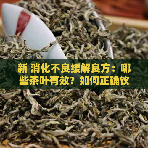 新 消化不良缓解良方：哪些茶叶有效？如何正确饮用？