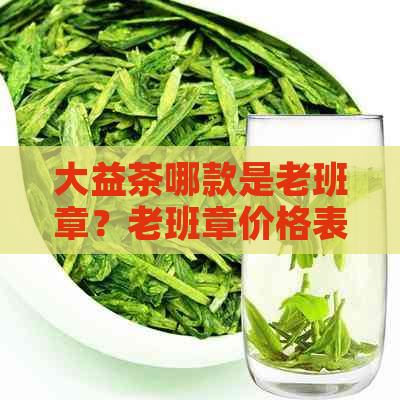 大益茶哪款是老班章？老班章价格表、排行榜及大益与老班章关系全解析