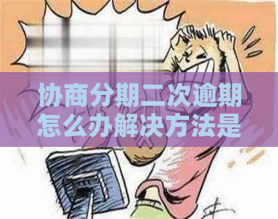 协商分期二次逾期怎么办解决方法是什么