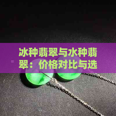 冰种翡翠与水种翡翠：价格对比与选择指南