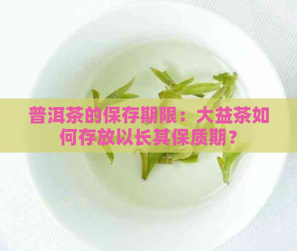 普洱茶的保存期限：大益茶如何存放以长其保质期？