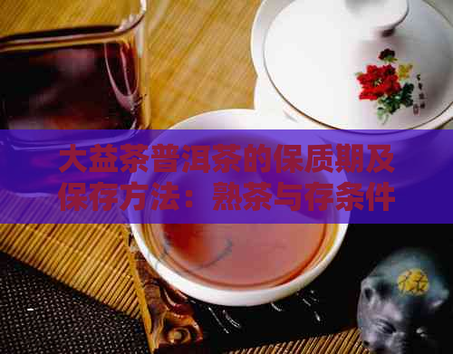 大益茶普洱茶的保质期及保存方法：熟茶与存条件