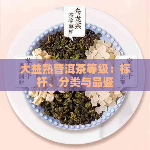 大益熟普洱茶等级：标杆、分类与品鉴