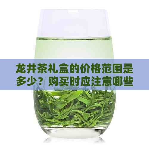 龙井茶礼盒的价格范围是多少？购买时应注意哪些因素？