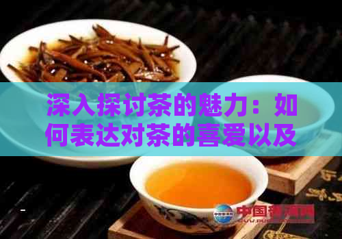 深入探讨茶的魅力：如何表达对茶的喜爱以及品味茶叶的艺术与技巧